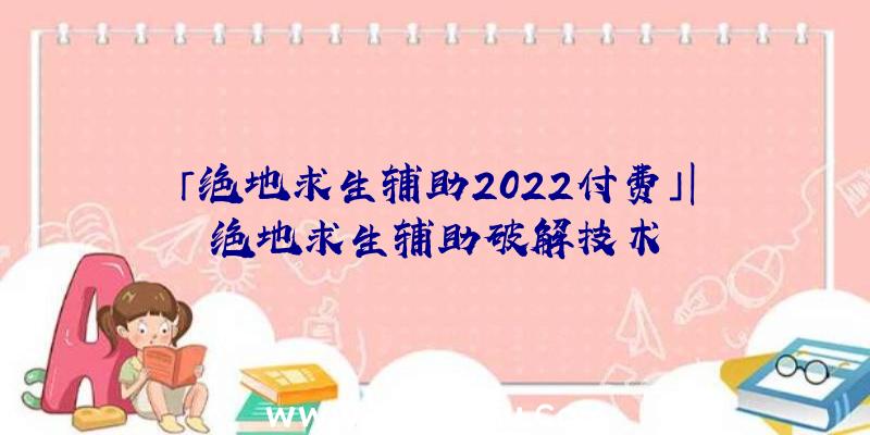 「绝地求生辅助2022付费」|绝地求生辅助破解技术